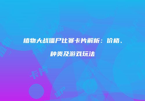 植物大战僵尸比赛卡片解析：价格、种类及游戏玩法