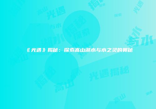 《光遇》揭秘：探索高山湖水与水之灵的奥秘