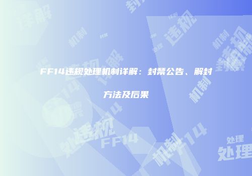 FF14违规处理机制详解：封禁公告、解封方法及后果