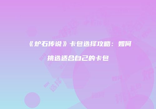 《炉石传说》卡包选择攻略：如何挑选适合自己的卡包
