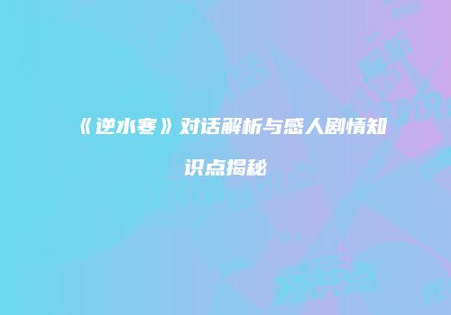 《逆水寒》对话解析与感人剧情知识点揭秘