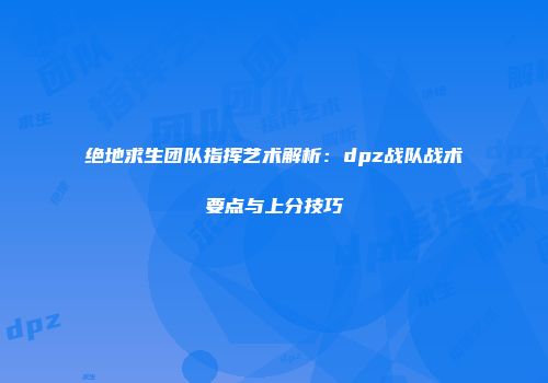 绝地求生团队指挥艺术解析：dpz战队战术要点与上分技巧