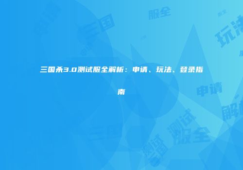 三国杀3.0测试服全解析：申请、玩法、登录指南