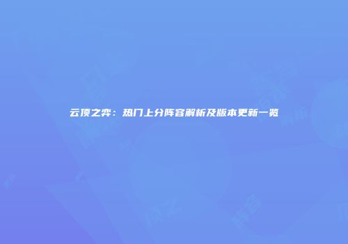 云顶之弈：热门上分阵容解析及版本更新一览