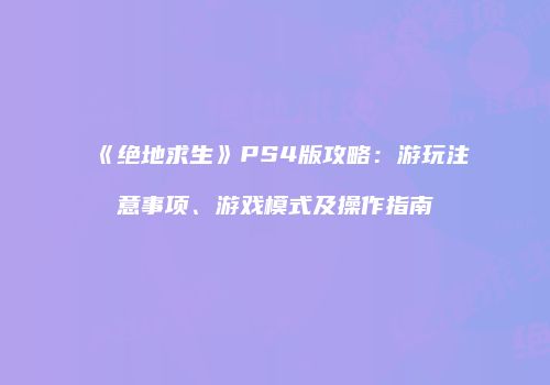 《绝地求生》PS4版攻略：游玩注意事项、游戏模式及操作指南
