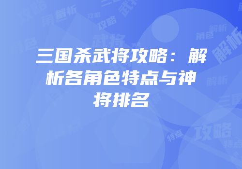 三国杀武将攻略：解析各角色特点与神将排名