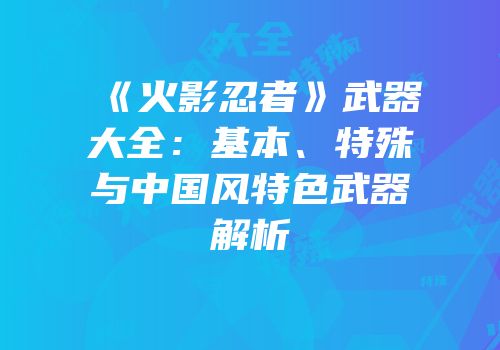 《火影忍者》武器大全：基本、特殊与中国风特色武器解析