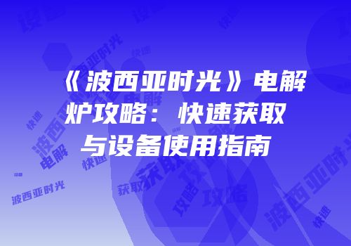 《波西亚时光》电解炉攻略：快速获取与设备使用指南