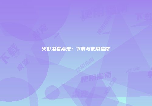 火影忍者桌宠：下载与使用指南