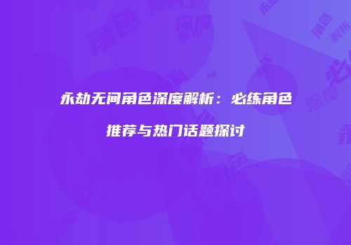 永劫无间角色深度解析：必练角色推荐与热门话题探讨