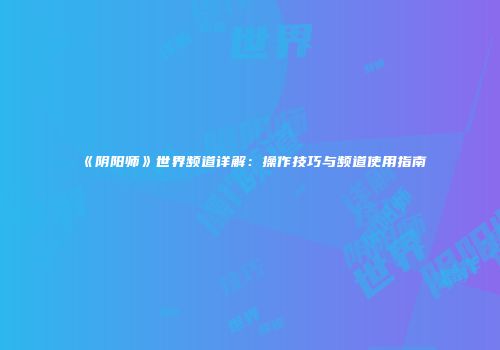 《阴阳师》世界频道详解：操作技巧与频道使用指南