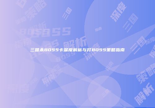 三国杀BOSS卡深度解析与打BOSS策略指南