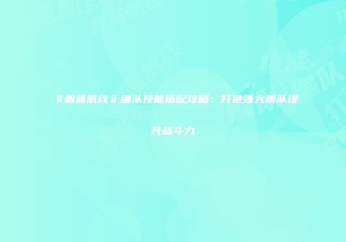 《碧蓝航线》编队技能搭配攻略：打造强大舰队提升战斗力