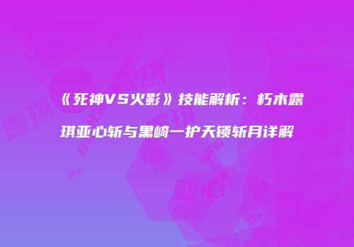 《死神VS火影》技能解析：朽木露琪亚心斩与黑崎一护天锁斩月详解