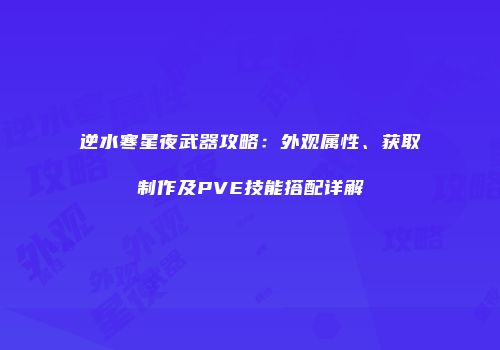 逆水寒星夜武器攻略：外观属性、获取制作及PVE技能搭配详解