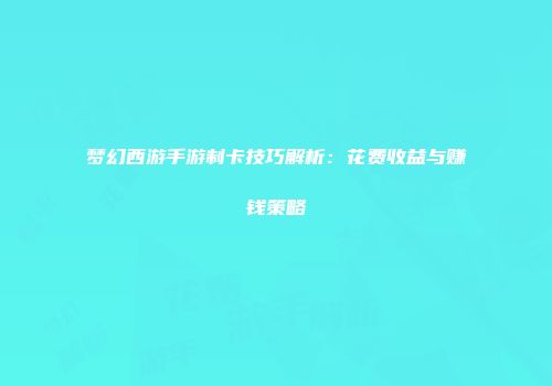 梦幻西游手游制卡技巧解析：花费收益与赚钱策略