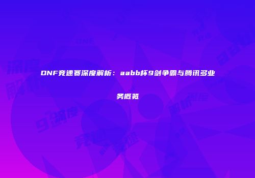 DNF竞速赛深度解析：aabb杯9剑争霸与腾讯多业务概览