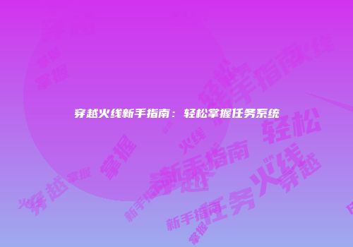 穿越火线新手指南：轻松掌握任务系统