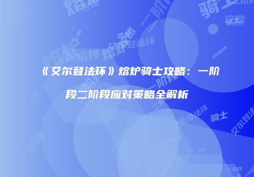 《艾尔登法环》熔炉骑士攻略：一阶段二阶段应对策略全解析