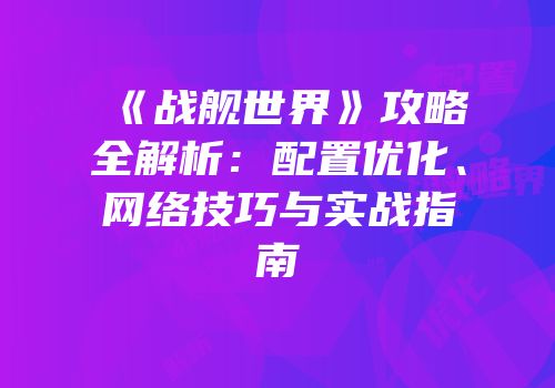 《战舰世界》攻略全解析：配置优化、网络技巧与实战指南
