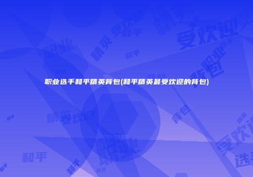 职业选手和平精英背包(和平精英最受欢迎的背包)
