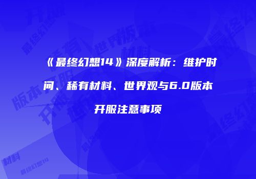 《最终幻想14》深度解析：维护时间、稀有材料、世界观与6.0版本开服注意事项
