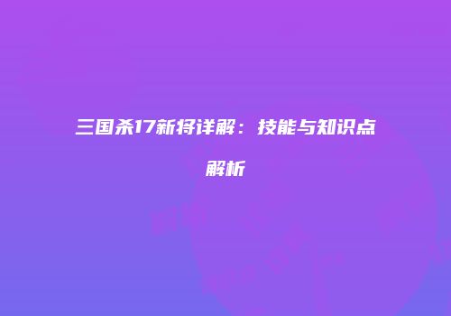 三国杀17新将详解：技能与知识点解析