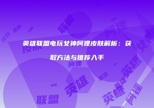 英雄联盟电玩女神阿狸皮肤解析：获取方法与推荐入手
