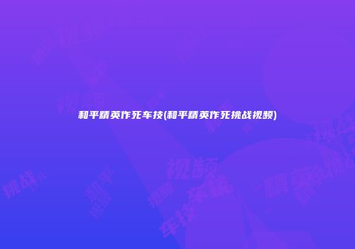 和平精英作死车技(和平精英作死挑战视频)