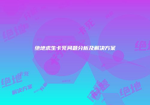 绝地求生卡死问题分析及解决方案