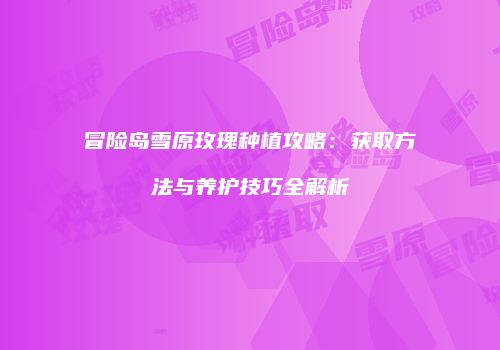 冒险岛雪原玫瑰种植攻略：获取方法与养护技巧全解析
