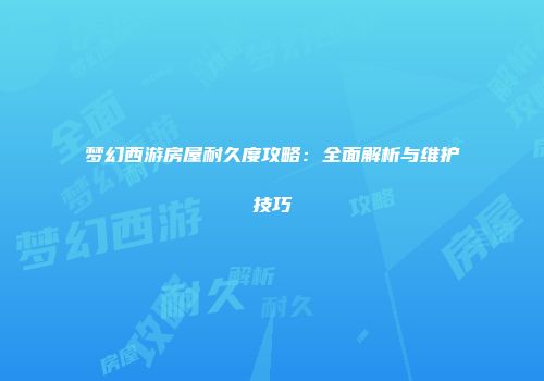 梦幻西游房屋耐久度攻略：全面解析与维护技巧