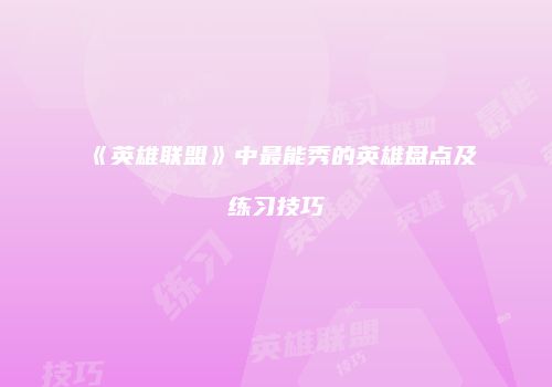 《英雄联盟》中最能秀的英雄盘点及练习技巧