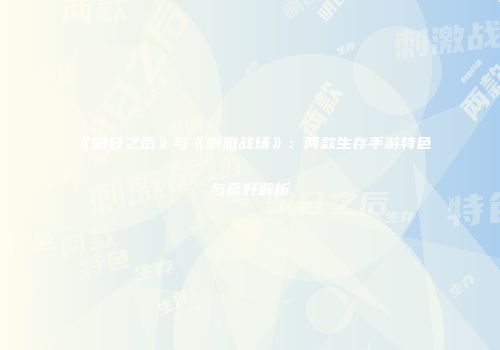 《明日之后》与《刺激战场》：两款生存手游特色与喜好解析
