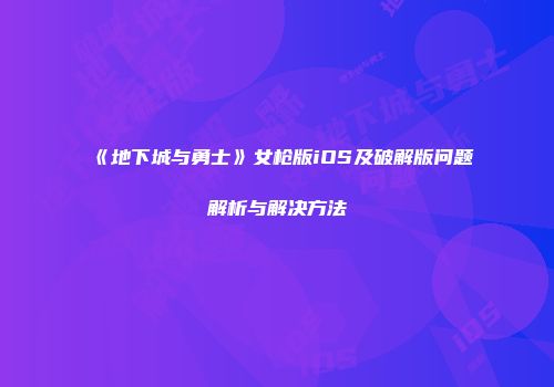 《地下城与勇士》女枪版iOS及破解版问题解析与解决方法