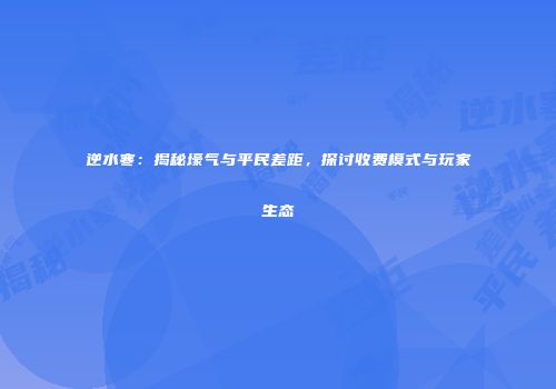 逆水寒：揭秘壕气与平民差距，探讨收费模式与玩家生态