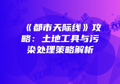 《都市天际线》攻略：土地工具与污染处理策略解析