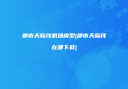都市天际线机场模型(都市天际线在哪下载)