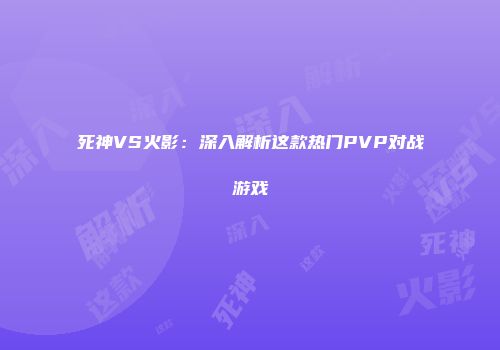 死神VS火影：深入解析这款热门PVP对战游戏