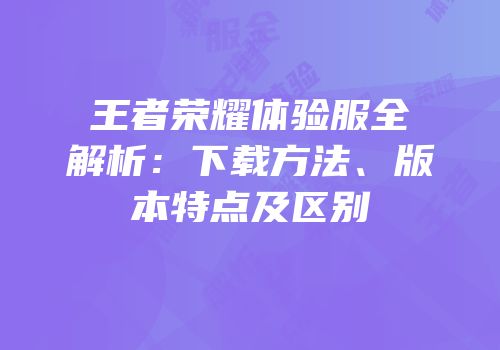 王者荣耀体验服全解析：下载方法、版本特点及区别
