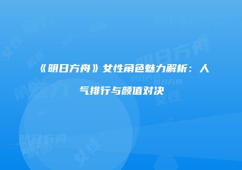 《明日方舟》女性角色魅力解析：人气排行与颜值对决