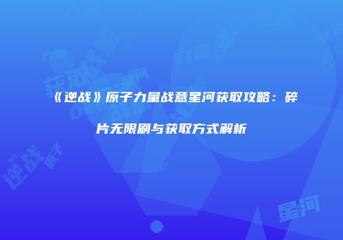 《逆战》原子力量战意星河获取攻略：碎片无限刷与获取方式解析