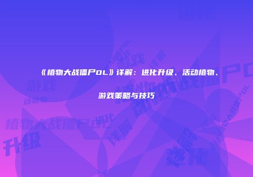 《植物大战僵尸OL》详解：进化升级、活动植物、游戏策略与技巧