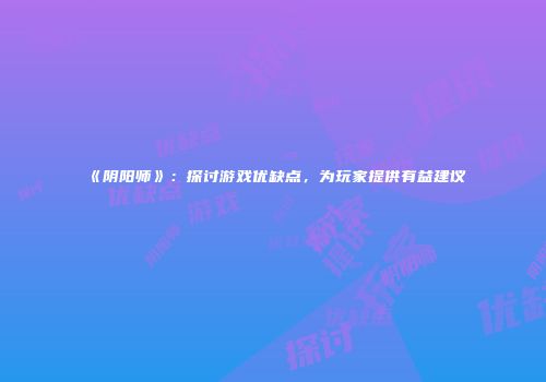《阴阳师》：探讨游戏优缺点，为玩家提供有益建议