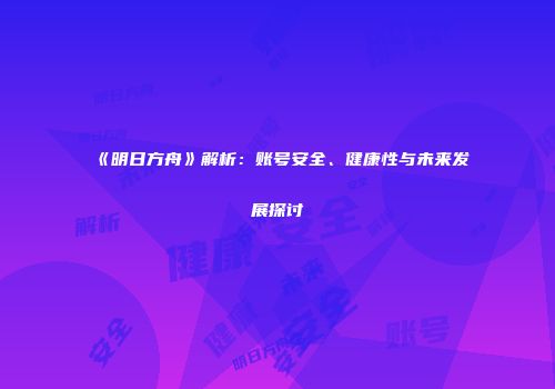 《明日方舟》解析：账号安全、健康性与未来发展探讨