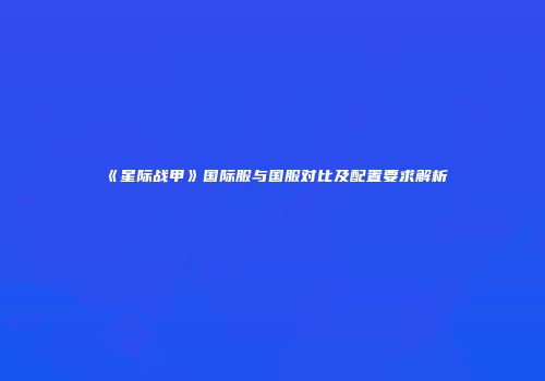 《星际战甲》国际服与国服对比及配置要求解析