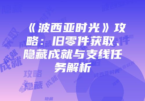 《波西亚时光》攻略：旧零件获取、隐藏成就与支线任务解析