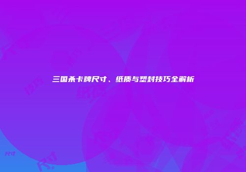 三国杀卡牌尺寸、纸质与塑封技巧全解析