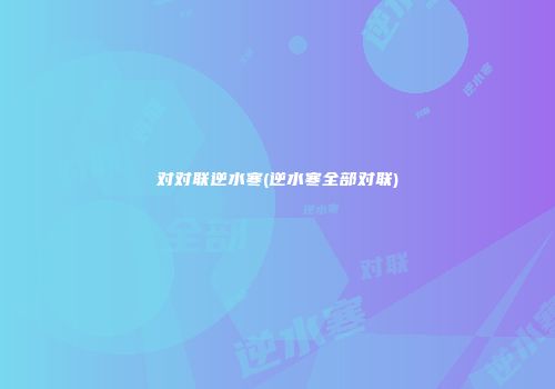 对对联逆水寒(逆水寒全部对联)