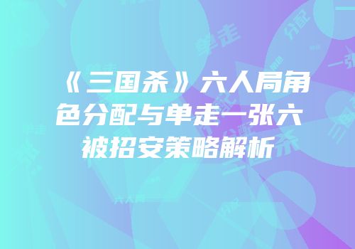 《三国杀》六人局角色分配与单走一张六被招安策略解析